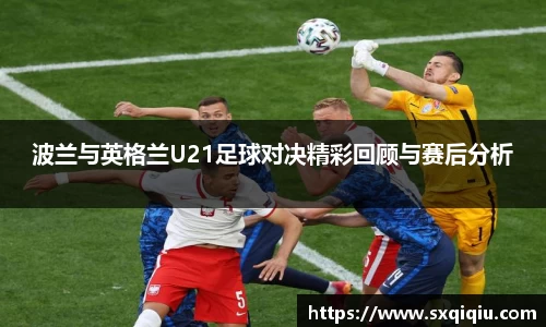 波兰与英格兰U21足球对决精彩回顾与赛后分析